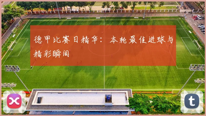 德甲比赛日精华：本轮最佳进球与精彩瞬间