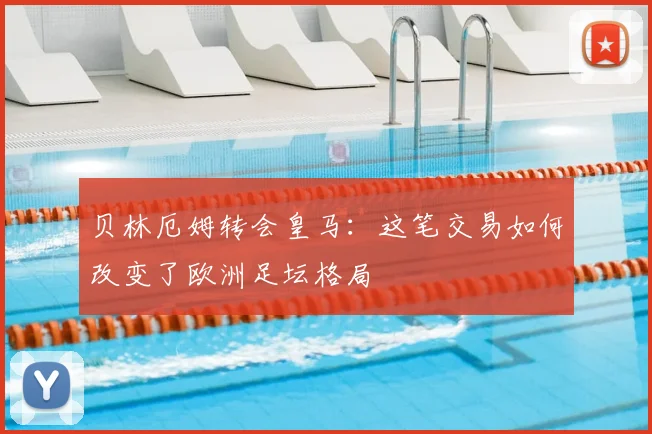 贝林厄姆转会皇马：这笔交易如何改变了欧洲足坛格局