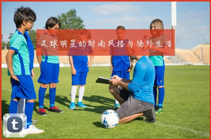 足球明星的时尚风格与场外生活