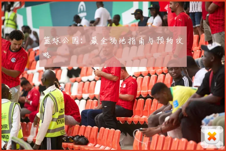 篮球公园：最全场地指南与预约攻略