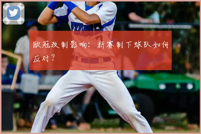欧冠改制影响：新赛制下球队如何应对？