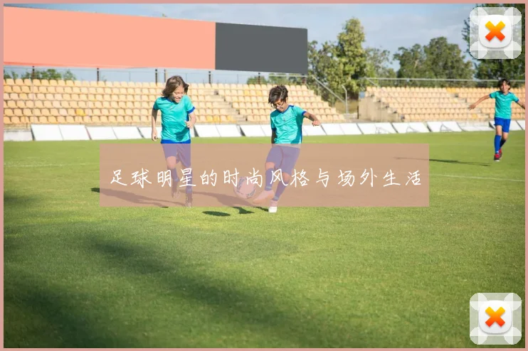 足球明星的时尚风格与场外生活